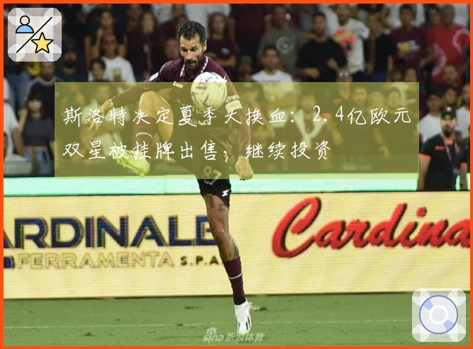 斯洛特决定夏季大换血：2.4亿欧元双星被挂牌出售，继续投资