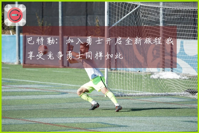 巴特勒：加入勇士开启全新旅程 我享受竞争勇士同样如此