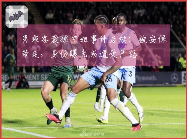 男乘客袭扰空姐事件后续：被安保带走，身份曝光或遭受严惩