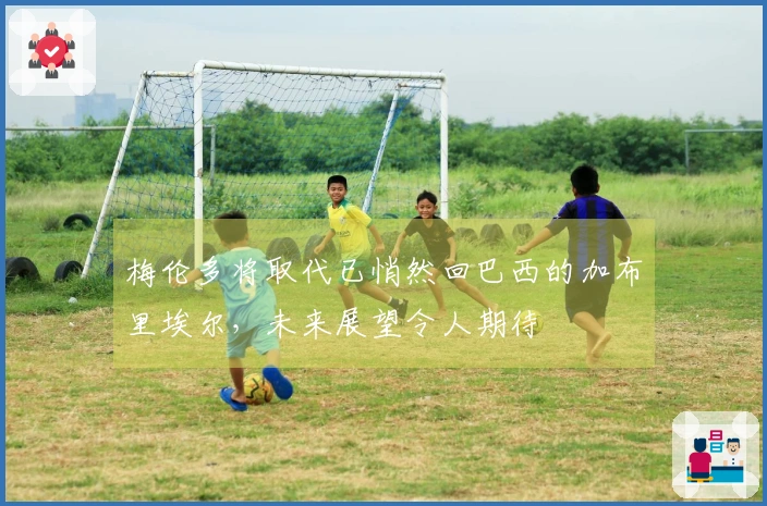 梅伦多将取代已悄然回巴西的加布里埃尔，未来展望令人期待