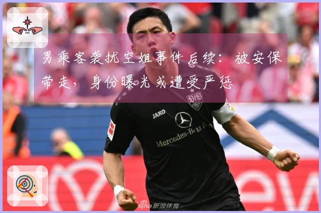 男乘客袭扰空姐事件后续：被安保带走，身份曝光或遭受严惩