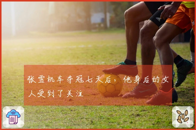 张雪机车夺冠七天后，他身后的女人受到了关注