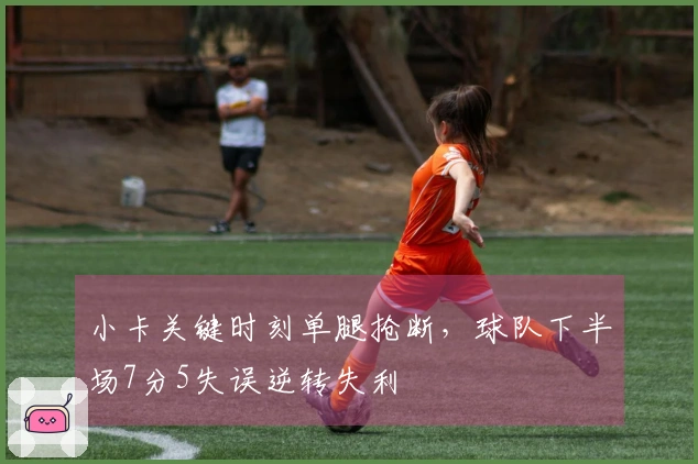 小卡关键时刻单腿抢断，球队下半场7分5失误逆转失利