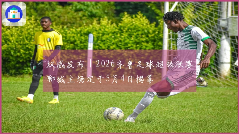权威发布｜2026齐鲁足球超级联赛聊城主场定于5月4日揭幕