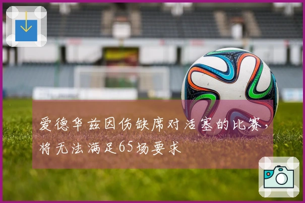 爱德华兹因伤缺席对活塞的比赛，将无法满足65场要求