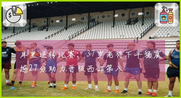 库里逆转比赛：37岁老将下半场震撼27分助力晋级西部第八