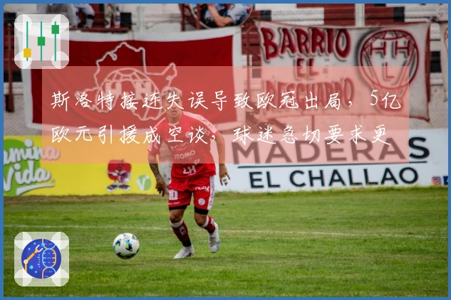 斯洛特接连失误导致欧冠出局，5亿欧元引援成空谈，球迷急切要求更换主帅