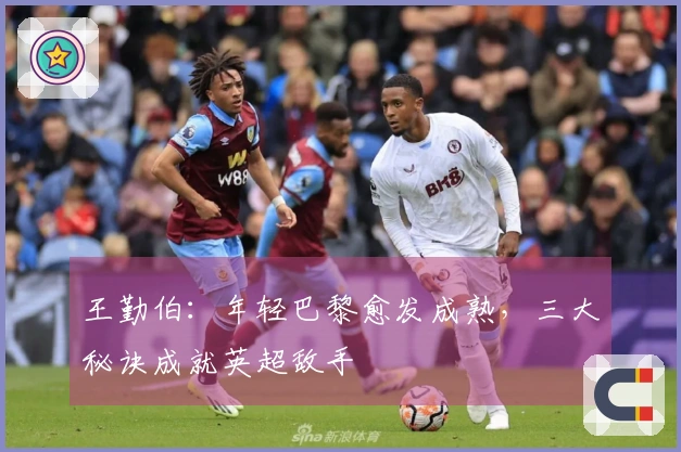 王勤伯：年轻巴黎愈发成熟，三大秘诀成就英超敌手