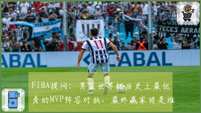 FIBA提问：男篮世界杯历史上最优秀的MVP阵容对抗，最终赢家将是谁？