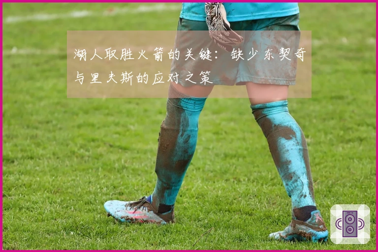 湖人取胜火箭的关键：缺少东契奇与里夫斯的应对之策