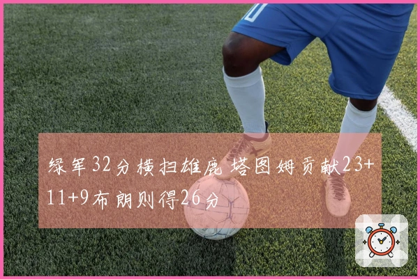 绿军32分横扫雄鹿 塔图姆贡献23+11+9布朗则得26分