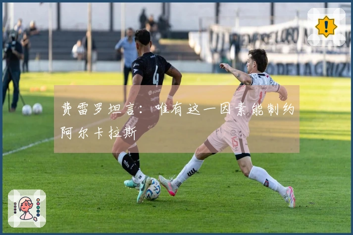 费雷罗坦言：唯有这一因素能制约阿尔卡拉斯