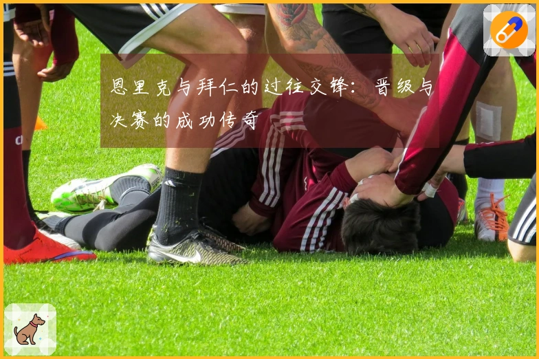 恩里克与拜仁的过往交锋：晋级与决赛的成功传奇