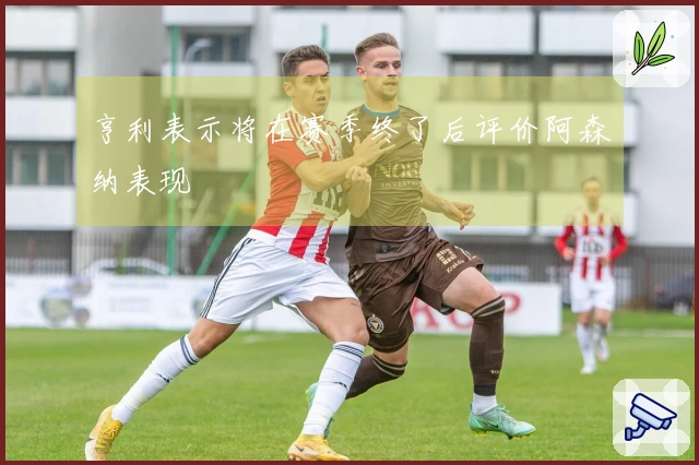 亨利表示将在赛季终了后评价阿森纳表现