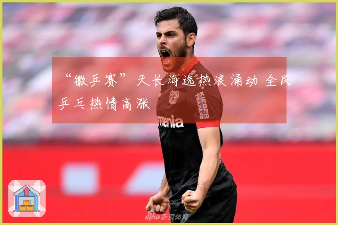 “徽乒赛”天长海选热浪涌动 全民乒乓热情高涨
