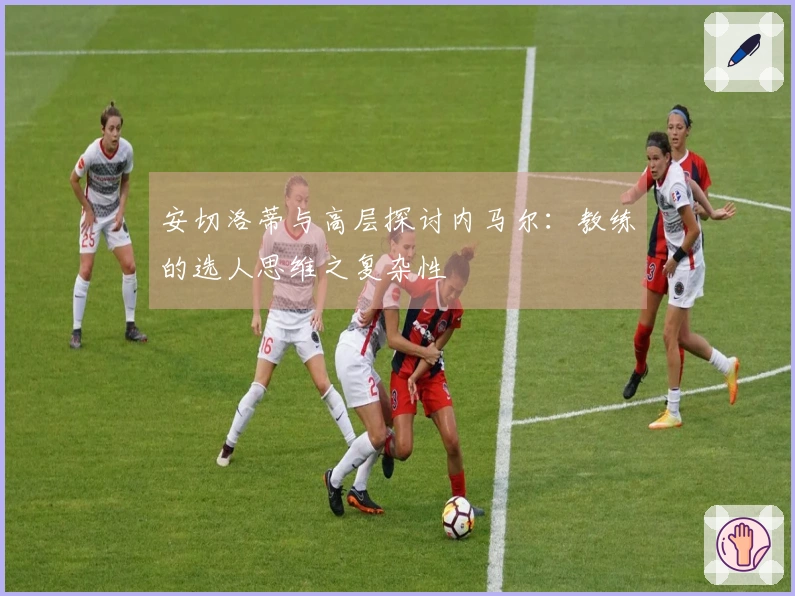 安切洛蒂与高层探讨内马尔：教练的选人思维之复杂性