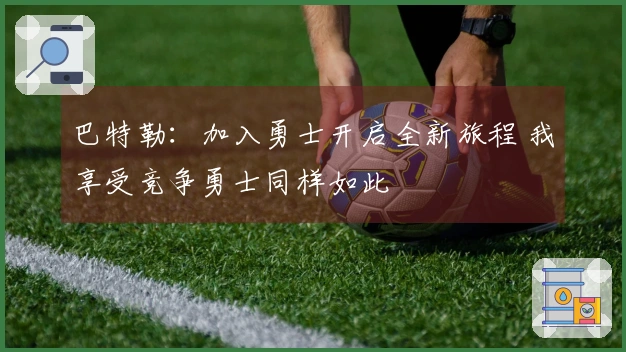 巴特勒：加入勇士开启全新旅程 我享受竞争勇士同样如此