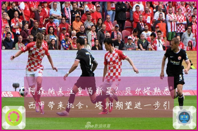 阿森纳关注皇马新星？贝尔塔熟悉西甲带来机会，塔帅期望进一步引援