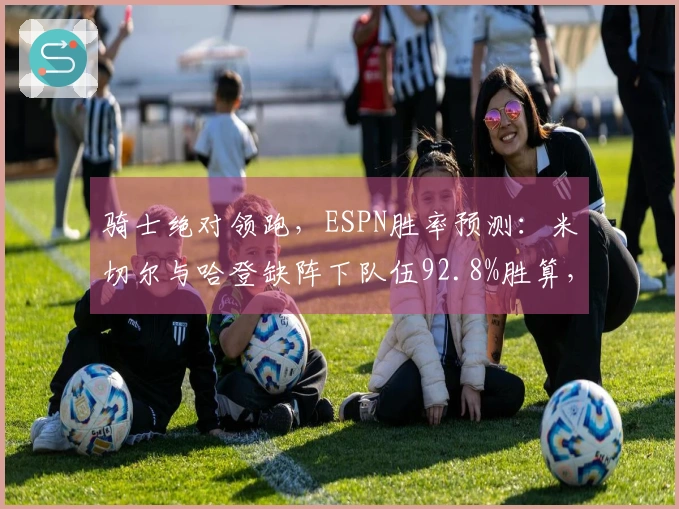 骑士绝对领跑，ESPN胜率预测：米切尔与哈登缺阵下队伍92.8%胜算，奇才仅7.2%
