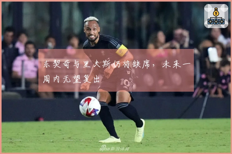 东契奇与里夫斯仍将缺席，未来一周内无望复出
