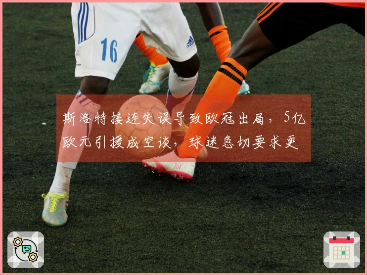 斯洛特接连失误导致欧冠出局，5亿欧元引援成空谈，球迷急切要求更换主帅