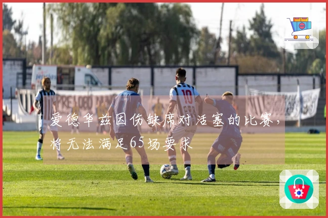 爱德华兹因伤缺席对活塞的比赛，将无法满足65场要求