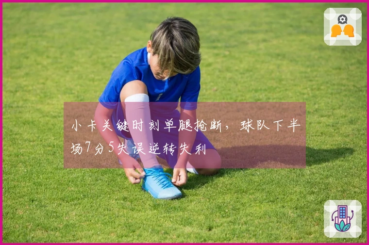 小卡关键时刻单腿抢断，球队下半场7分5失误逆转失利