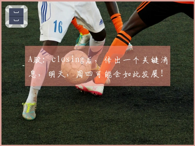 A股：closing后，传出一个关键消息，明天，周四可能会如此发展！