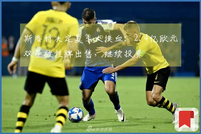 斯洛特决定夏季大换血：2.4亿欧元双星被挂牌出售，继续投资