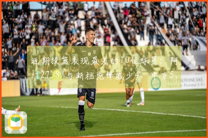 近期投篮表现最差的10位球员：阿门27.8%与断档先锋威少4、申京5、阿德巴约6